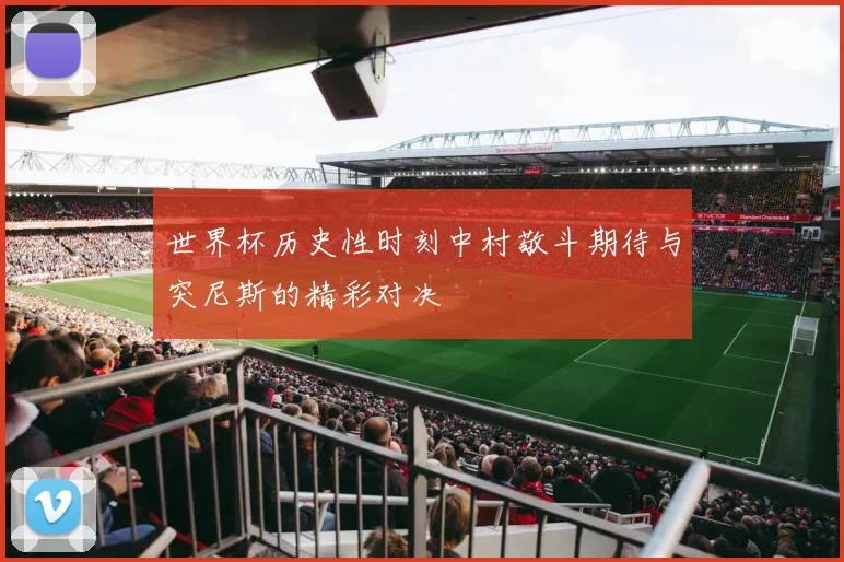 世界杯历史性时刻中村敬斗期待与突尼斯的精彩对决