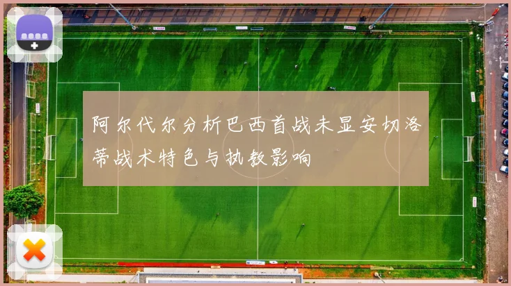 阿尔代尔分析巴西首战未显安切洛蒂战术特色与执教影响