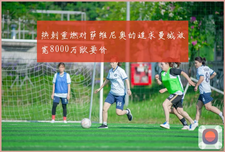 热刺重燃对萨维尼奥的追求曼城放宽8000万欧要价