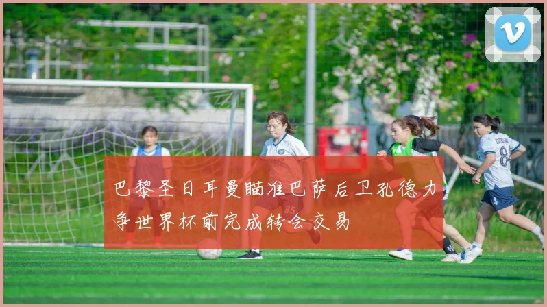 巴黎圣日耳曼瞄准巴萨后卫孔德力争世界杯前完成转会交易