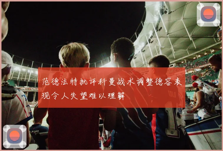 范德法特批评科曼战术调整德容表现令人失望难以理解