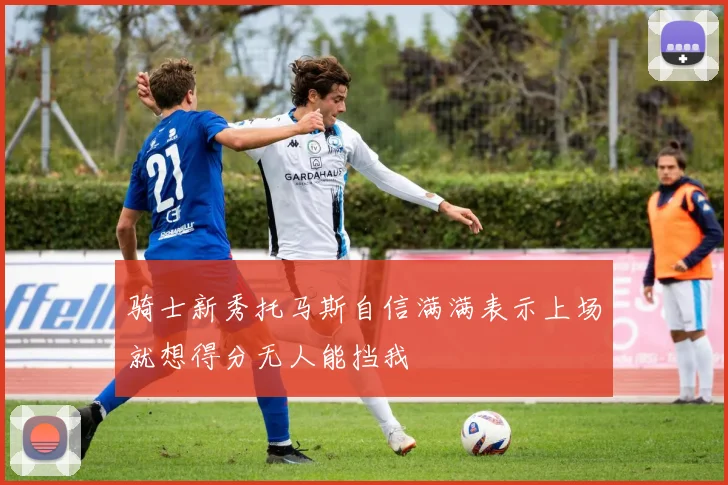骑士新秀托马斯自信满满表示上场就想得分无人能挡我