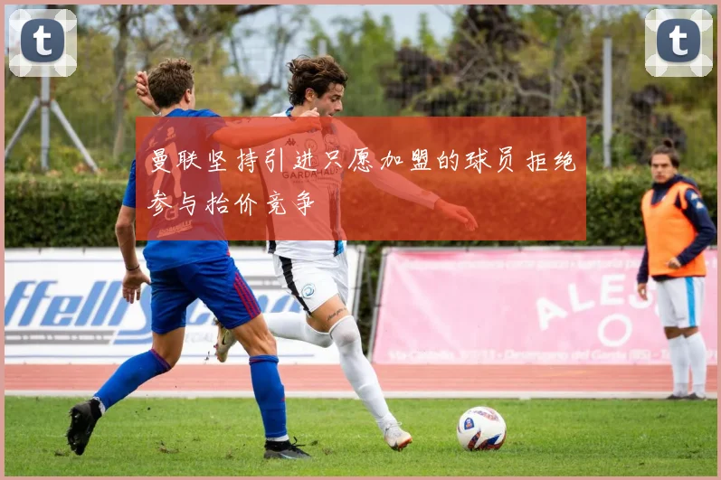 曼联坚持引进只愿加盟的球员拒绝参与抬价竞争
