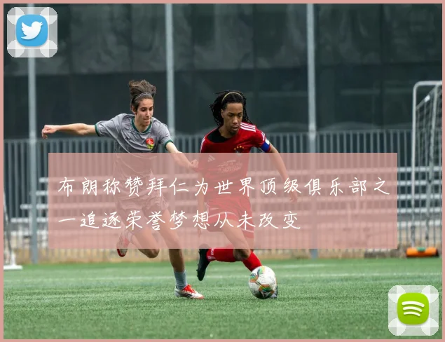 布朗称赞拜仁为世界顶级俱乐部之一追逐荣誉梦想从未改变