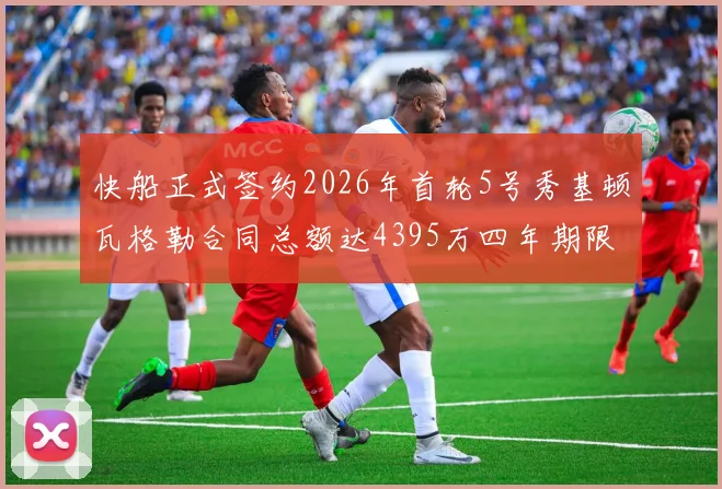快船正式签约2026年首轮5号秀基顿瓦格勒合同总额达4395万四年期限