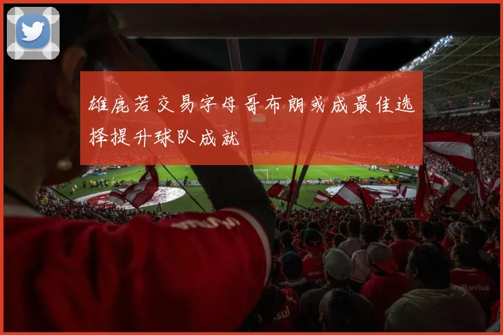 雄鹿若交易字母哥布朗或成最佳选择提升球队成就