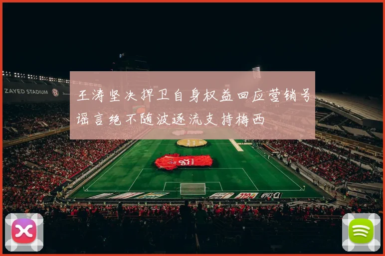 王涛坚决捍卫自身权益回应营销号谣言绝不随波逐流支持梅西