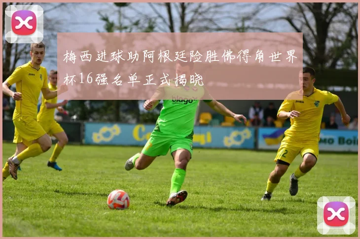 梅西进球助阿根廷险胜佛得角世界杯16强名单正式揭晓