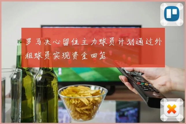 罗马决心留住主力球员计划通过外租球员实现资金回笼